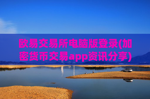 欧易交易所电脑版登录(加密货币交易app资讯分享)