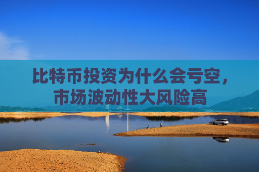 比特币投资为什么会亏空，市场波动性大风险高