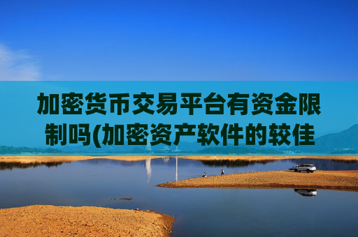 加密货币交易平台有资金限制吗(加密资产软件的较佳应用)