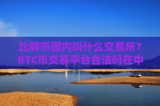 比特币国内叫什么交易所？BTC币交易平台合法吗在中国
