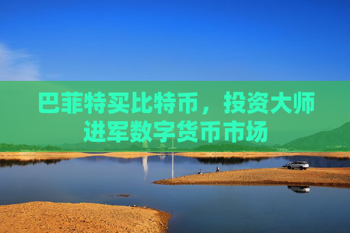 巴菲特买比特币，投资大师进军数字货币市场
