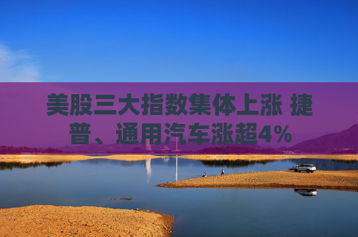 美股三大指数集体上涨 捷普、通用汽车涨超4%