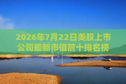 2026年7月22日美股上市公司最新市值前十排名榜