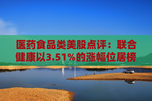 医药食品类美股点评：联合健康以3.51%的涨幅位居榜首