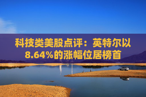 科技类美股点评：英特尔以8.64%的涨幅位居榜首