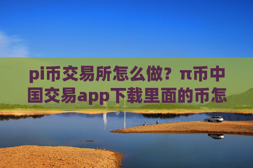 pi币交易所怎么做？π币中国交易app下载里面的币怎么办