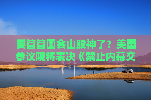 要管管国会山股神了？美国参议院将表决《禁止内幕交易法案》