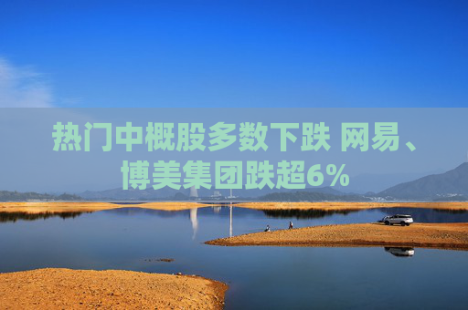 热门中概股多数下跌 网易、博美集团跌超6%