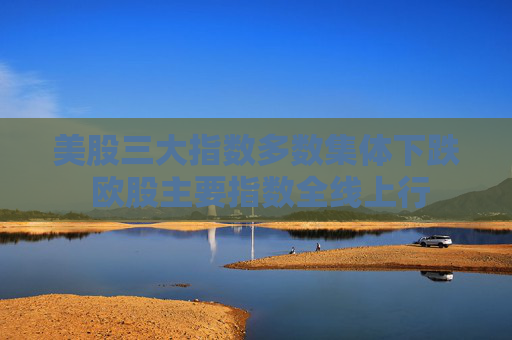 美股三大指数多数集体下跌 欧股主要指数全线上行