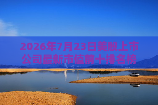 2026年7月23日美股上市公司最新市值前十排名榜