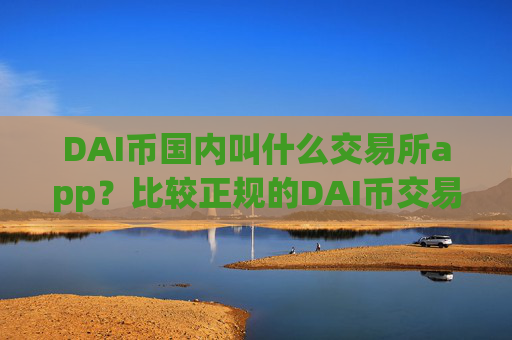 DAI币国内叫什么交易所app？比较正规的DAI币交易app下载