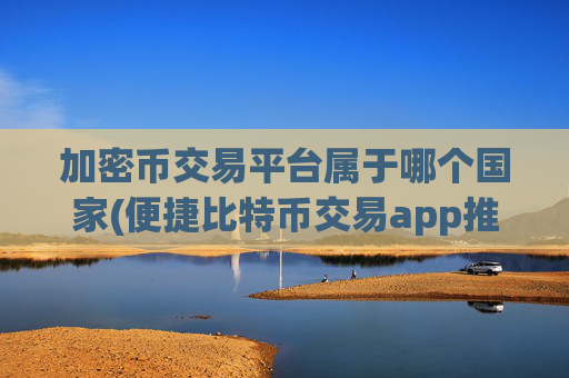 加密币交易平台属于哪个国家(便捷比特币交易app推荐)