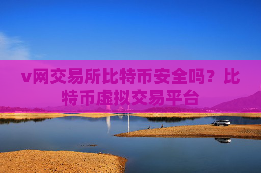 v网交易所比特币安全吗？比特币虚拟交易平台