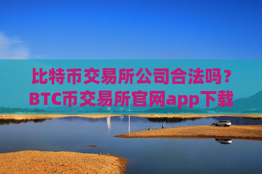 比特币交易所公司合法吗？BTC币交易所官网app下载安卓