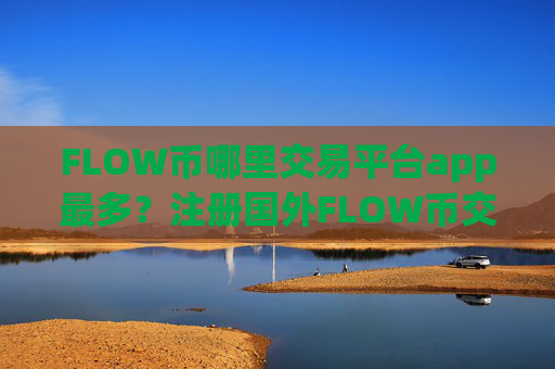 FLOW币哪里交易平台app最多？注册国外FLOW币交易网站