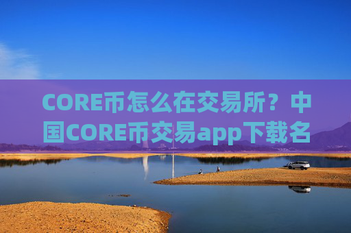 CORE币怎么在交易所？中国CORE币交易app下载名单