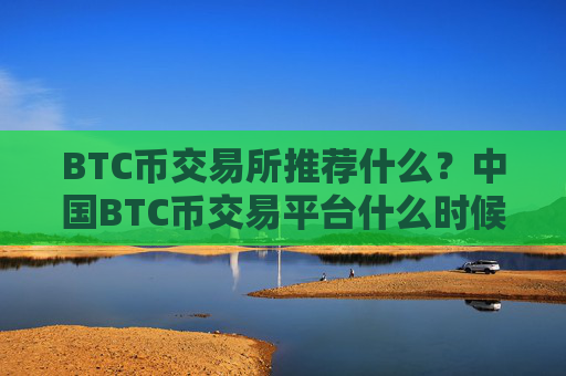 BTC币交易所推荐什么？中国BTC币交易平台什么时候开始