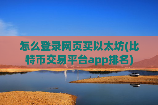 怎么登录网页买以太坊(比特币交易平台app排名)
