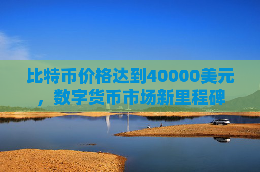 比特币价格达到40000美元，数字货币市场新里程碑
