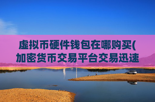 虚拟币硬件钱包在哪购买(加密货币交易平台交易迅速稳定)