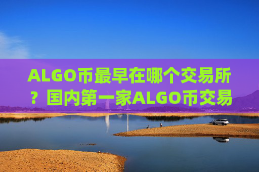 ALGO币最早在哪个交易所？国内第一家ALGO币交易所app下载