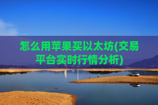 怎么用苹果买以太坊(交易平台实时行情分析)