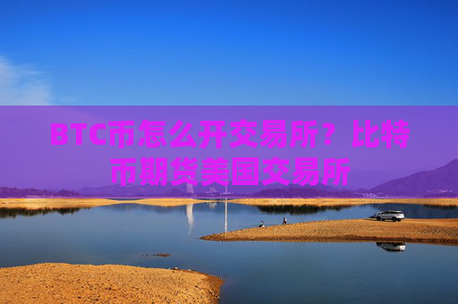BTC币怎么开交易所？比特币期货美国交易所