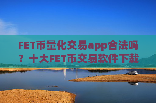 FET币量化交易app合法吗？十大FET币交易软件下载排行榜