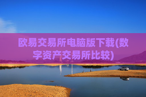 欧易交易所电脑版下载(数字资产交易所比较)