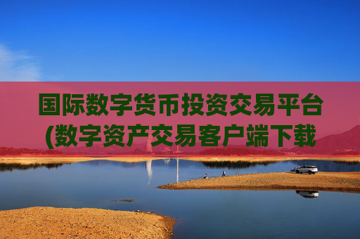 国际数字货币投资交易平台(数字资产交易客户端下载)