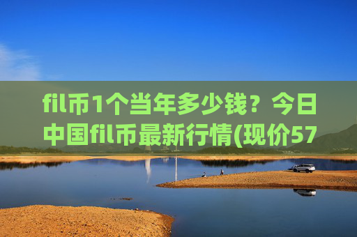 fil币1个当年多少钱？今日中国fil币最新行情(现价57.1887元)