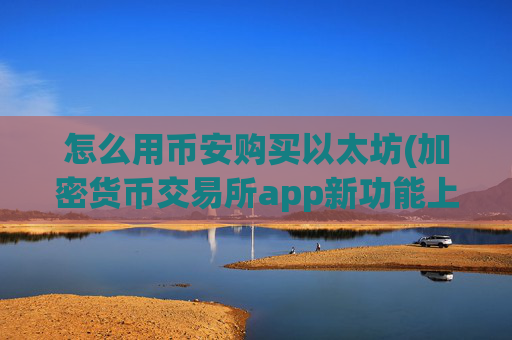 怎么用币安购买以太坊(加密货币交易所app新功能上线)