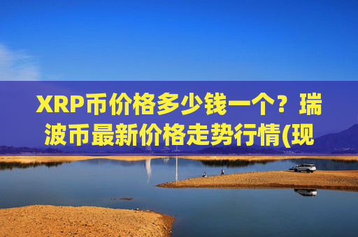 XRP币价格多少钱一个？瑞波币最新价格走势行情(现价16.5592元)