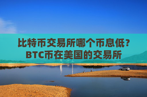 比特币交易所哪个币息低？BTC币在美国的交易所