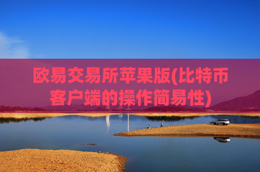 欧易交易所苹果版(比特币客户端的操作简易性)