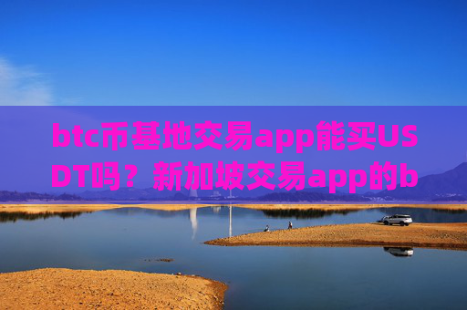 btc币基地交易app能买USDT吗？新加坡交易app的btc币
