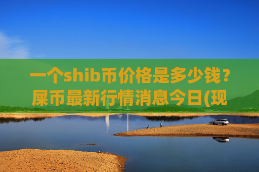 一个shib币价格是多少钱？屎币最新行情消息今日(现价0.00022412元)