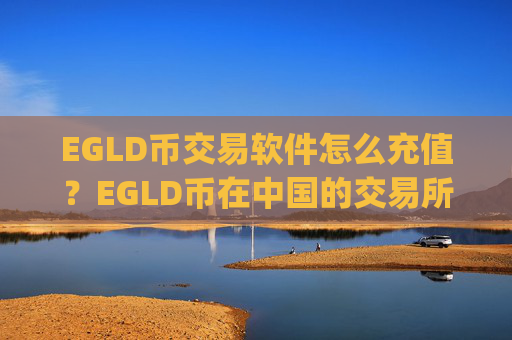EGLD币交易软件怎么充值？EGLD币在中国的交易所app下载