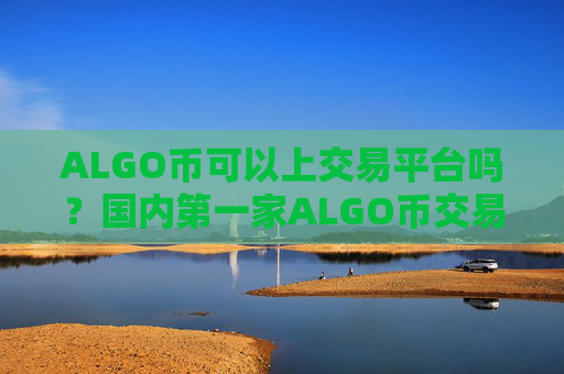 ALGO币可以上交易平台吗？国内第一家ALGO币交易所