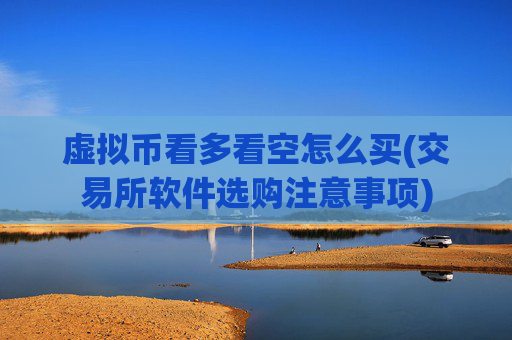 虚拟币看多看空怎么买(交易所软件选购注意事项)