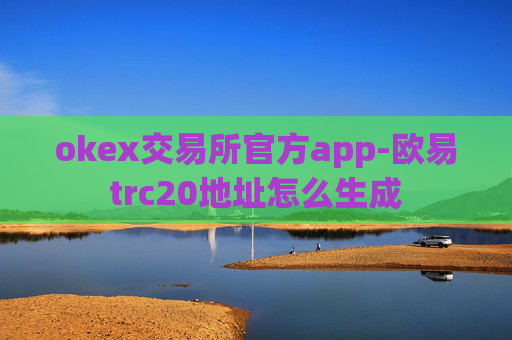 okex交易所官方app-欧易trc20地址怎么生成