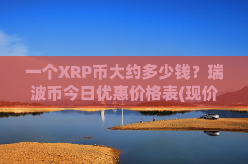 一个XRP币大约多少钱？瑞波币今日优惠价格表(现价16.7536元)