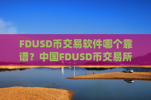 FDUSD币交易软件哪个靠谱？中国FDUSD币交易所app满币
