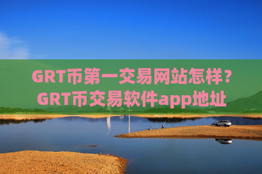 GRT币第一交易网站怎样？GRT币交易软件app地址