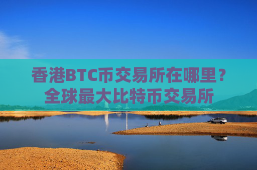 香港BTC币交易所在哪里？全球最大比特币交易所