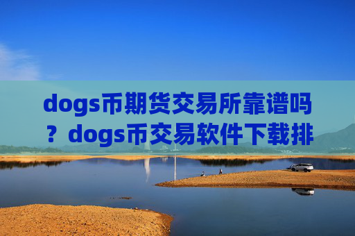 dogs币期货交易所靠谱吗？dogs币交易软件下载排名查询