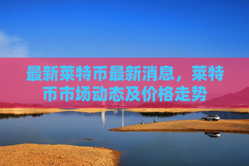 最新莱特币最新消息，莱特币市场动态及价格走势