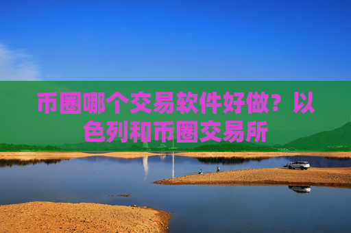 币圈哪个交易软件好做？以色列和币圈交易所