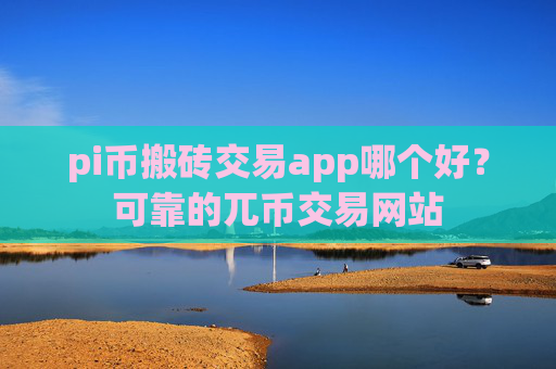 pi币搬砖交易app哪个好？可靠的兀币交易网站