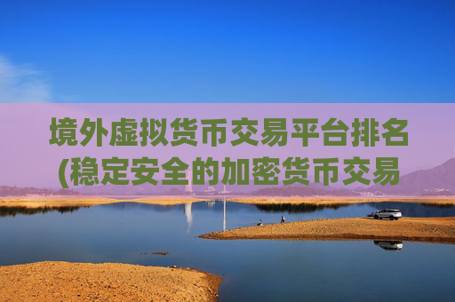 境外虚拟货币交易平台排名(稳定安全的加密货币交易软件)